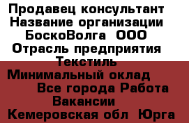 Продавец-консультант › Название организации ­ БоскоВолга, ООО › Отрасль предприятия ­ Текстиль › Минимальный оклад ­ 50 000 - Все города Работа » Вакансии   . Кемеровская обл.,Юрга г.